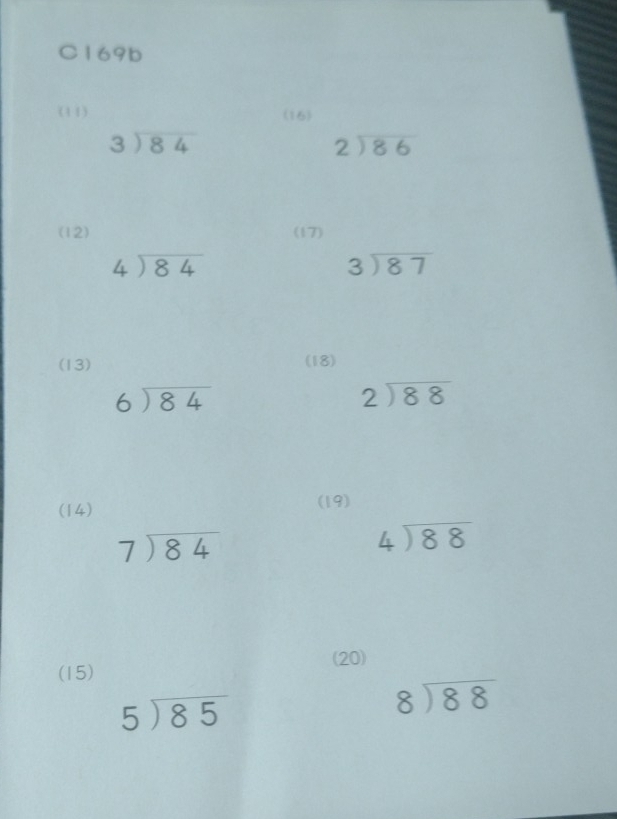 C169b 
(11) (16)
beginarrayr 3encloselongdiv 84endarray
beginarrayr 2encloselongdiv 86endarray
(12) (17)
beginarrayr 4encloselongdiv 84endarray
beginarrayr 3encloselongdiv 87endarray
(13) (18)
beginarrayr 6encloselongdiv 84endarray
beginarrayr 2encloselongdiv 88endarray
(14) (19)
beginarrayr 7encloselongdiv 84endarray
beginarrayr 4encloselongdiv 88endarray
(15) (20)
5encloselongdiv 85
beginarrayr 8encloselongdiv 88endarray