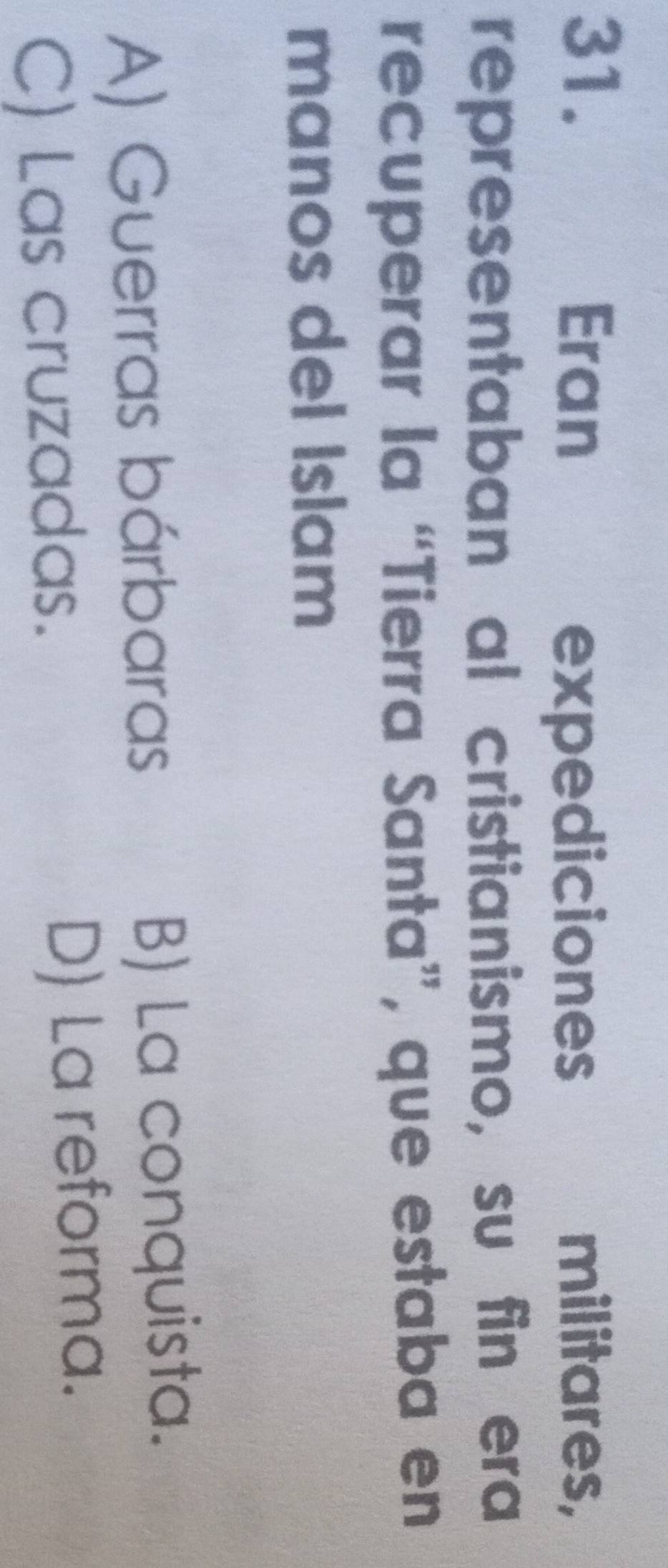 Eran militares,
expediciones
representaban al cristianismo, su fin era
recuperar la “Tierra Santa”, que estaba en
manos del Islam
A) Guerras bárbaras B) La conquista.
C) Las cruzadas. D) La reforma.