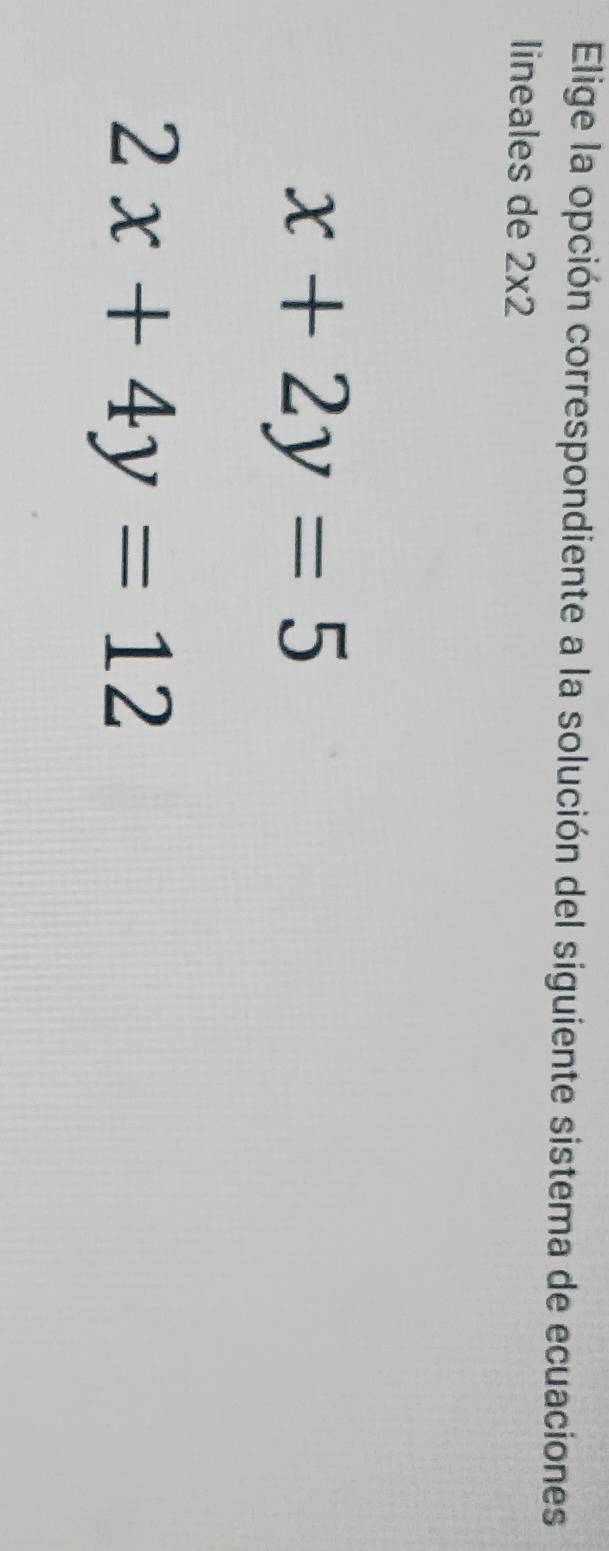 Elige la opción correspondiente a la solución del siguiente sistema de ecuaciones
lineales de 2* 2
x+2y=5
2x+4y=12