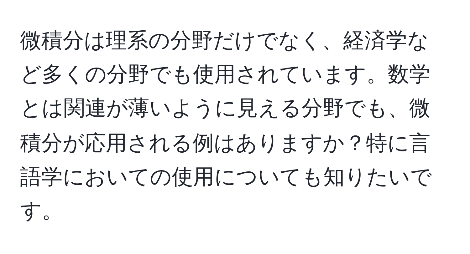 微積分は理系の分野だけでなく、経済学など多くの分野でも使用されています。数学とは関連が薄いように見える分野でも、微積分が応用される例はありますか？特に言語学においての使用についても知りたいです。