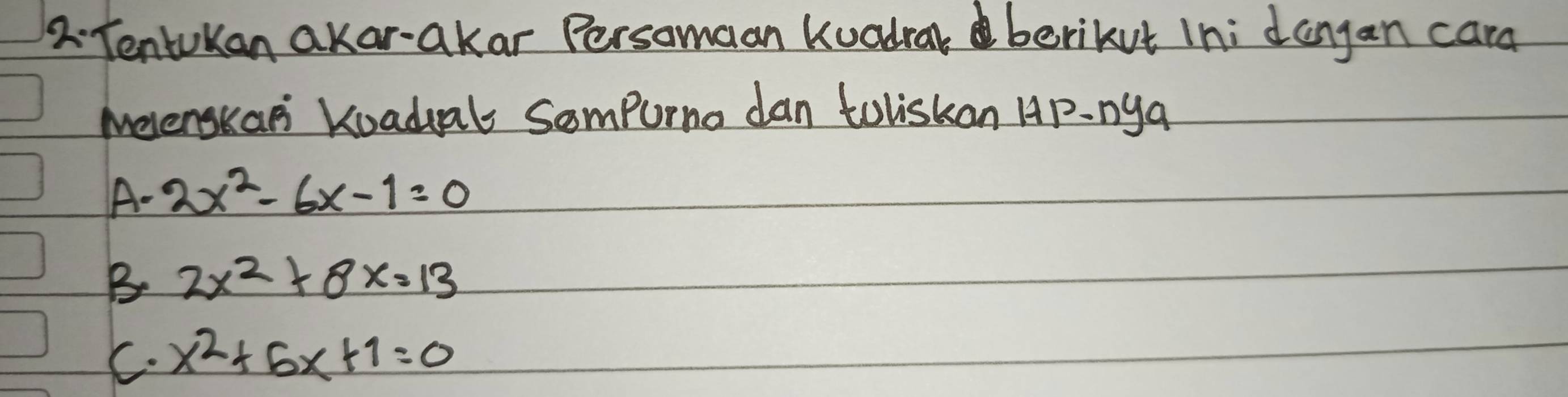 Tentukan akar-akar Persomaan Kuadrar berikut Ini dangan cara
Meenskan Kuadual Sompurna dan toliskan Ap-nya
A - 2x^2-6x-1=0
B 2x^2+8x=13
C. x^2+6x+1=0