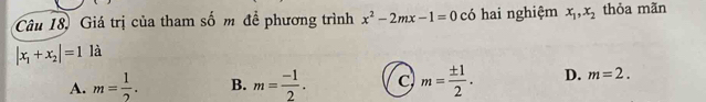 Câu 18, Giá trị của tham số m để phương trình x^2-2mx-1=0 có hai nghiệm x_1, x_2 thỏa mãn
|x_1+x_2|=1 là
A. m= 1/2 . B. m= (-1)/2 . C m= ± 1/2 . D. m=2.