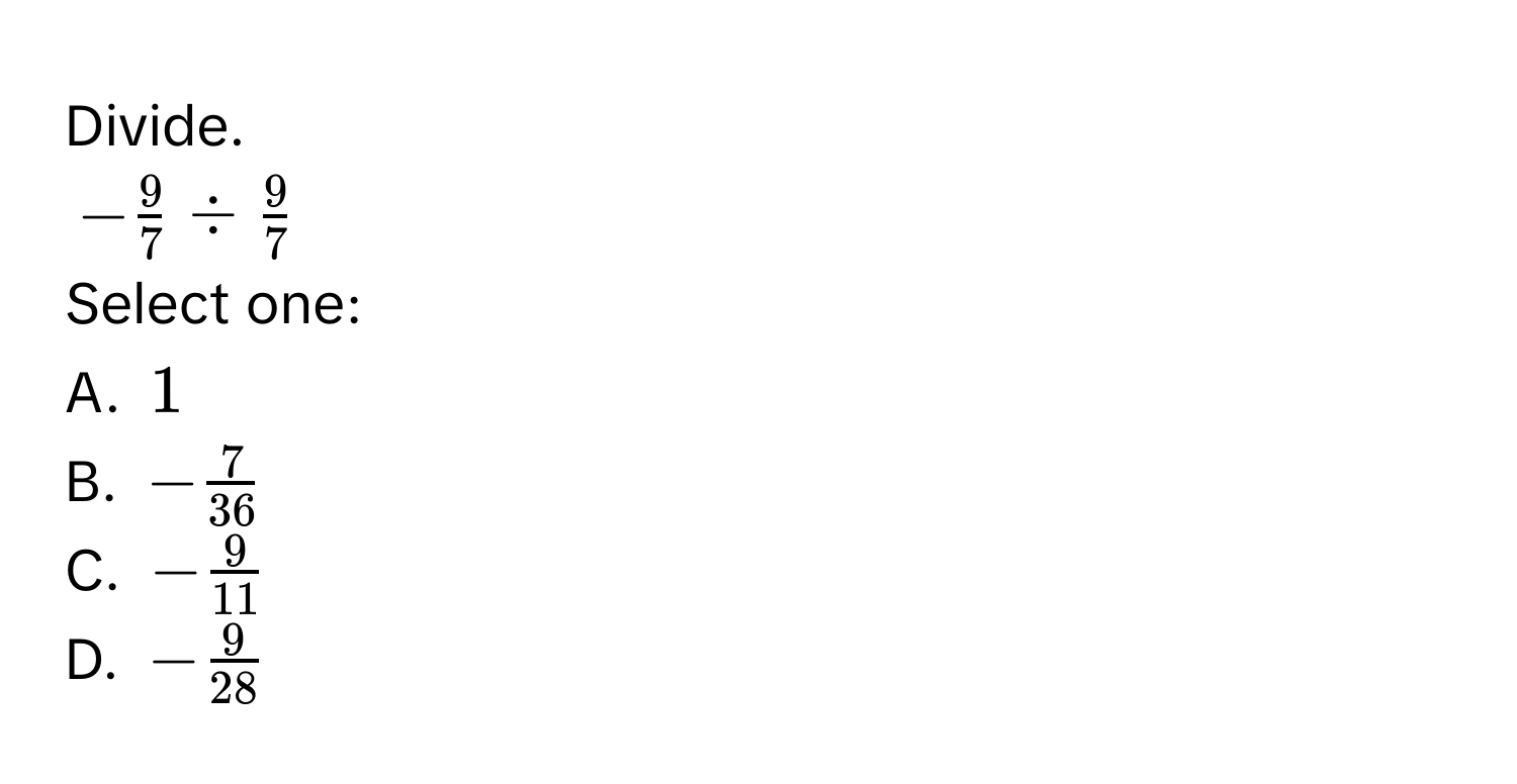 Divide.
- 9/7  /  9/7 
Select one: 
A. 1
B. - 7/36 
C. - 9/11 
D. - 9/28 
