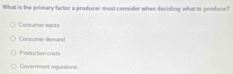 What is the primary factor a producer must consider when deciding what to produce?
Consumer wants
Consumer demand
Production costs
Government regulations