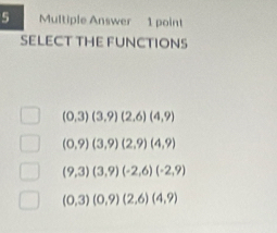 Multiple Answer 1 point
SELECT THE FUNCTIONS
(0,3)(3,9)(2,6)(4,9)
(0,9)(3,9)(2,9)(4,9)
(9,3)(3,9)(-2,6)(-2,9)
(0,3)(0,9)(2,6)(4,9)