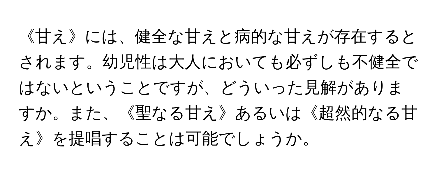 《甘え》には、健全な甘えと病的な甘えが存在するとされます。幼児性は大人においても必ずしも不健全ではないということですが、どういった見解がありますか。また、《聖なる甘え》あるいは《超然的なる甘え》を提唱することは可能でしょうか。