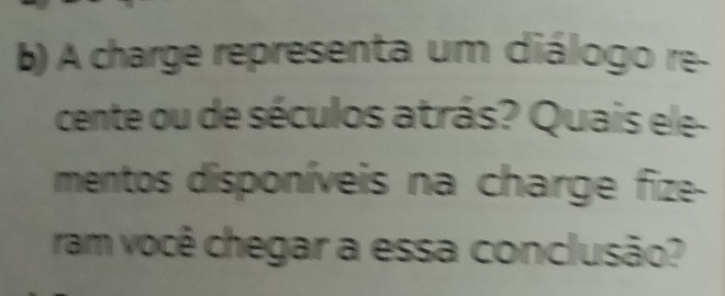 A charge representa um diálogo re- 
cente ou de séculos atrás? Quais ele- 
mentos disponíveis na charge fize- 
ram você chegar a essa conclusão?