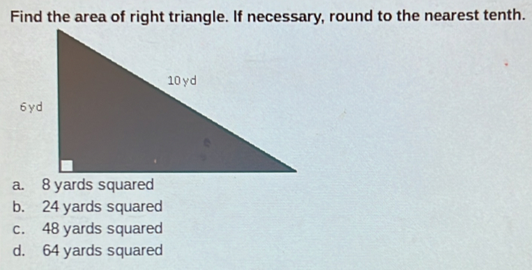 Find the area of right triangle. If necessary, round to the nearest tenth.
b. 24 yards squared
c. 48 yards squared
d. 64 yards squared