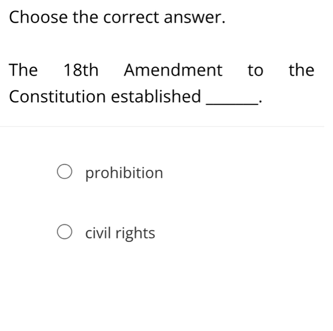 Choose the correct answer.
The 18th Amendment to the
Constitution established_
.
prohibition
civil rights