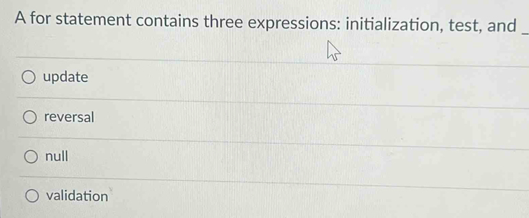 A for statement contains three expressions: initialization, test, and
_
update
reversal
null
validation