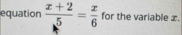 equation  (x+2)/5 = x/6  for the variable x.