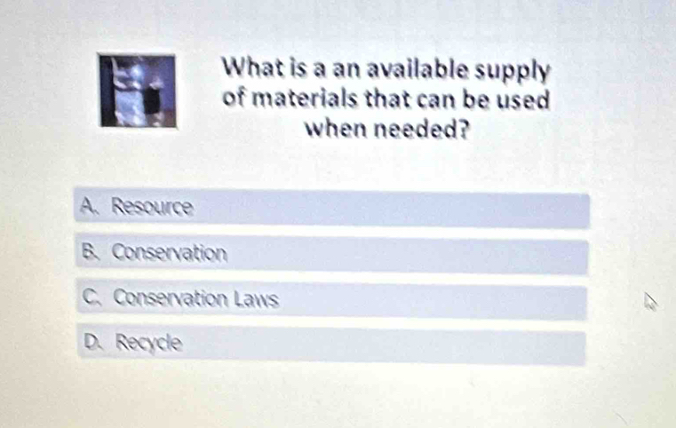 What is a an available supply
of materials that can be used 
when needed?
A. Resource
B. Conservation
C. Conservation Laws
D. Recycle