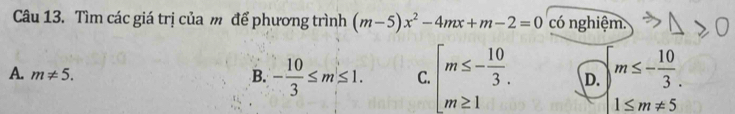 Tìm các giá trị của m để phương trình (m-5)x^2-4mx+m-2=0 có nghiệm.
A. m!= 5. B. - 10/3 ≤ m≤ 1. C. beginarrayl m≤ - 10/3 . m≥ 1endarray. D.  m≤ - 10/3 .
1≤ m!= 5