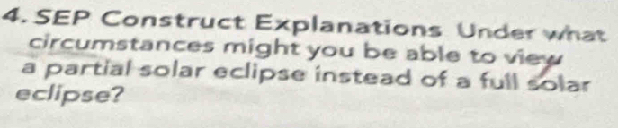 SEP Construct Explanations Under what 
circumstances might you be able to view 
a partial solar eclipse instead of a full solar 
eclipse?