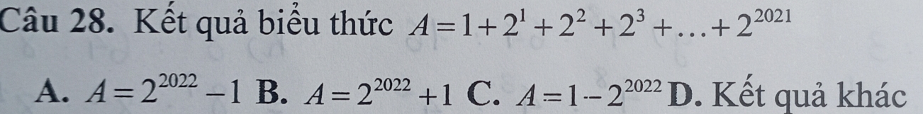 Kết quả biểu thức A=1+2^1+2^2+2^3+...+2^(2021)
A. A=2^(2022)-1 B. A=2^(2022)+1 C. A=1-2^(2022) D. Kết quả khác