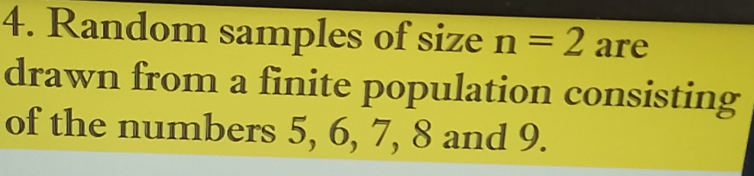 Random samples of size n=2 a re 
drawn from a finite population consisting 
of the numbers 5, 6, 7, 8 and 9.