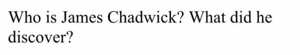 Who is James Chadwick? What did he 
discover?