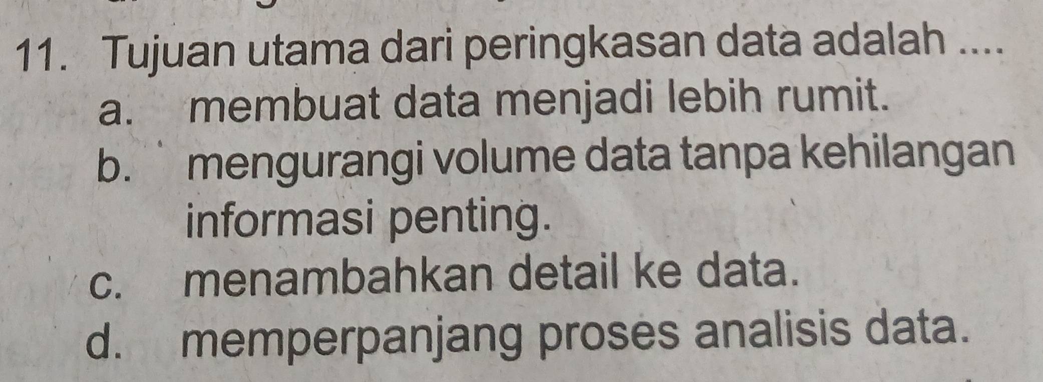 Tujuan utama dari peringkasan data adalah ....
a. membuat data menjadi lebih rumit.
b. ` mengurangi volume data tanpa kehilangan
informasi penting.
c. menambahkan detail ke data.
d. memperpanjang proses analisis data.