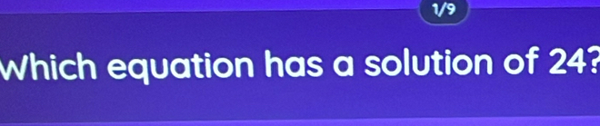 1/9 
Which equation has a solution of 24?