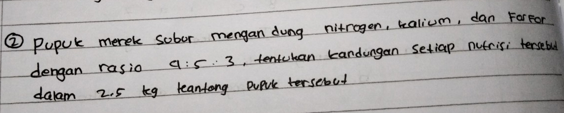 ② Pupul merek sobor mengan dung nitrogen, talium, dan ForFor 
dengan rasio 9:5:3 , tentckan kandungan setiap nutris; tersebul 
dalam 2. 5 teg leantong pupl tersebut