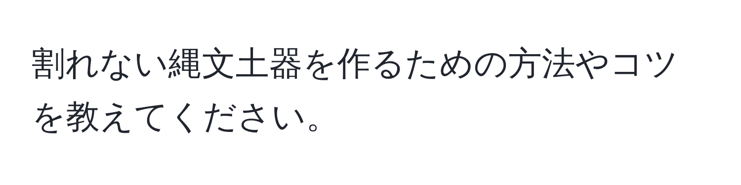 割れない縄文土器を作るための方法やコツを教えてください。