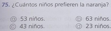 ¿Cuántos niños prefieren la naranja?
@ 53 niños. ⓑ 63 niños.
43 niños. @ 23 niños.