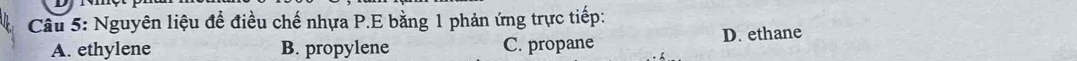 Cầu 5: Nguyên liệu để điều chế nhựa P.E bằng 1 phản ứng trực tiếp:
A. ethylene B. propylene C. propane D. ethane