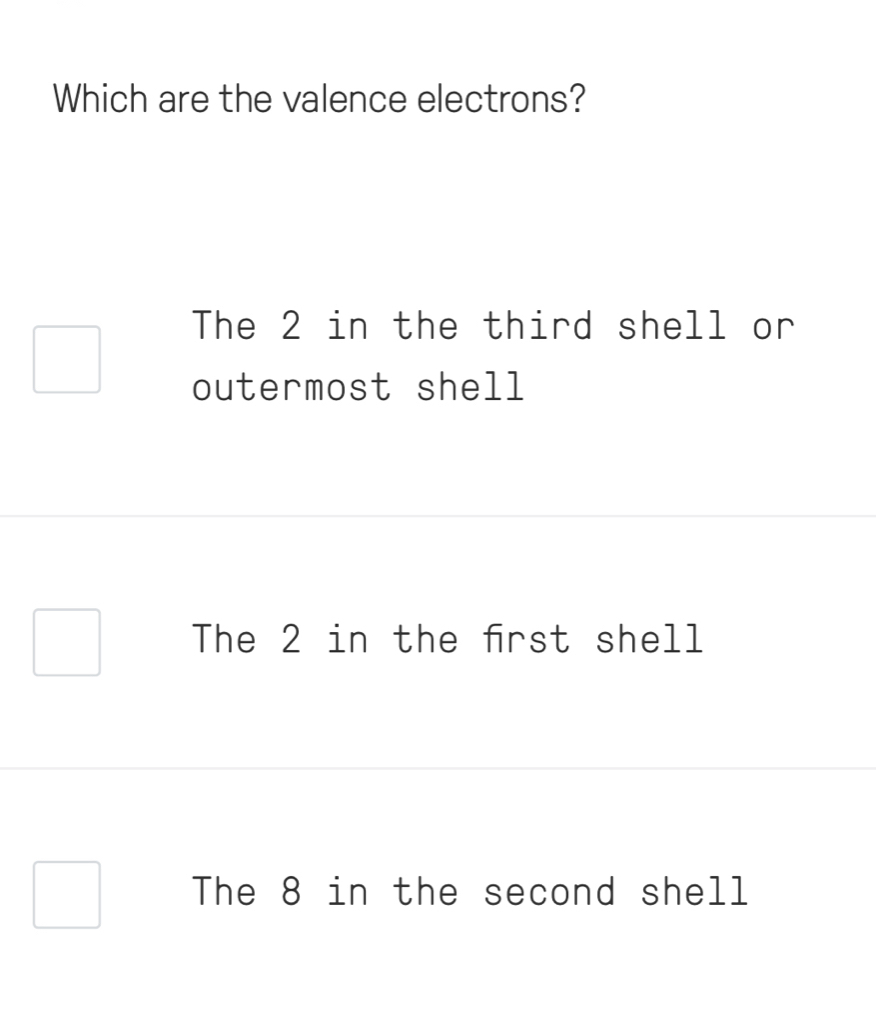 Which are the valence electrons?
The 2 in the third shell or
outermost shell
The 2 in the frst shell
The 8 in the second shell