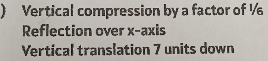 ) Vertical compression by a factor of ½
Reflection over x-axis 
Vertical translation 7 units down