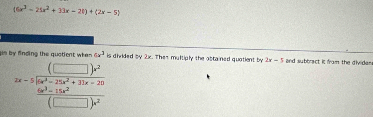 (6x^3-25x^2+33x-20)/ (2x-5)
gin by finding the quotient when 6x^3 is divided by 2x. Then multiply the obtained quotient by 2x-5 and subtract it from the dividen
2x-5beginarrayr (□ )x^2 6frac 6x^3-15x^2+35^2(□ )x^2