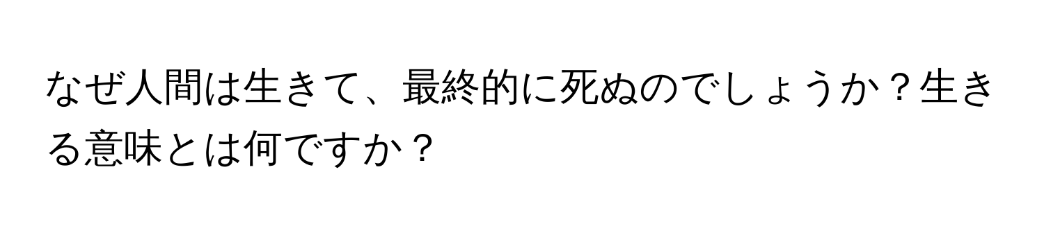 なぜ人間は生きて、最終的に死ぬのでしょうか？生きる意味とは何ですか？