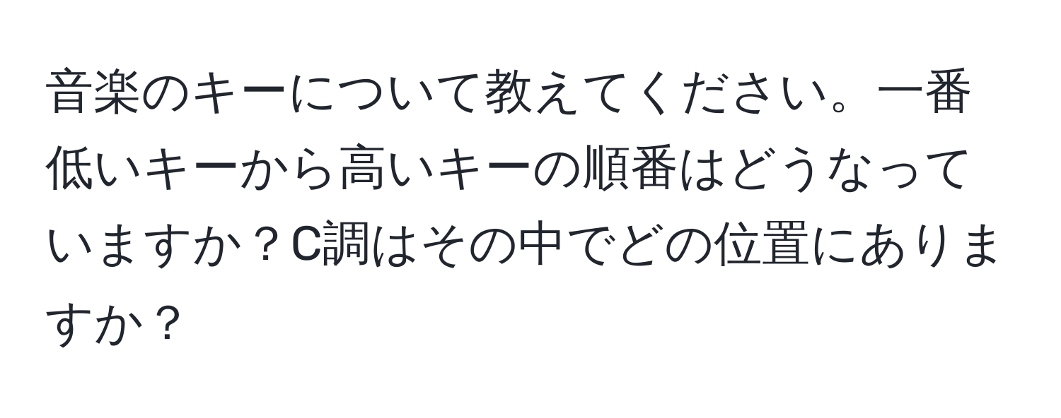 音楽のキーについて教えてください。一番低いキーから高いキーの順番はどうなっていますか？C調はその中でどの位置にありますか？