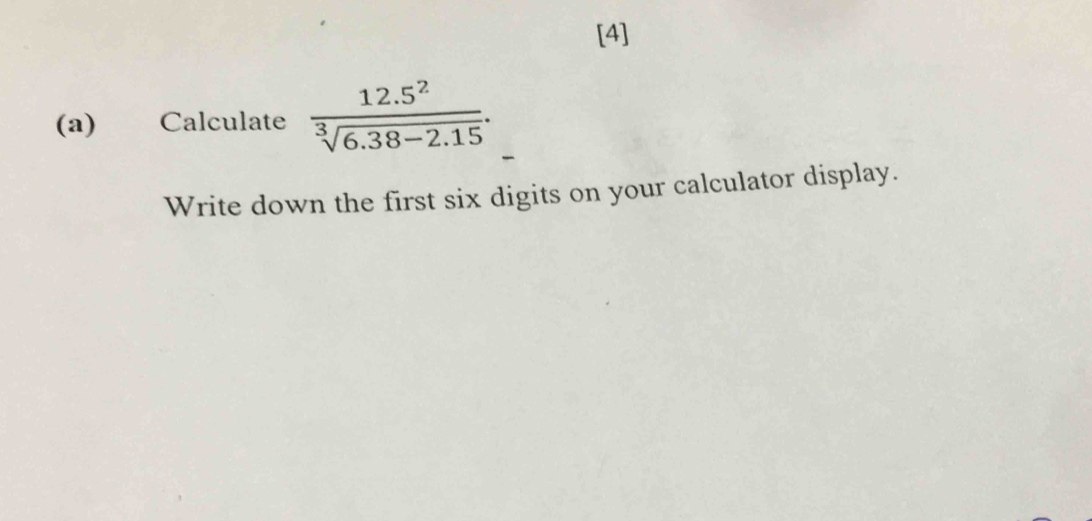 [4] 
(a) Calculate  (12.5^2)/sqrt[3](6.38-2.15) . 
Write down the first six digits on your calculator display.