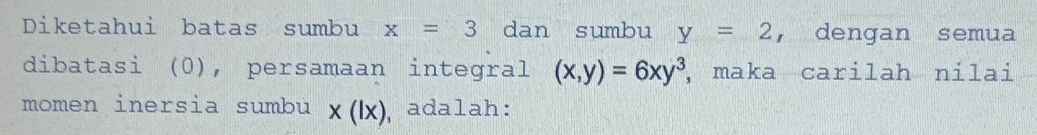 Diketahui batas sumbu x=3 dan sumbu y=2 ，dengan semua 
dibatasi (0), persamaan integral (x,y)=6xy^3 , maka carilah nilai 
momen inersia sumbu x(lx) , adalah: