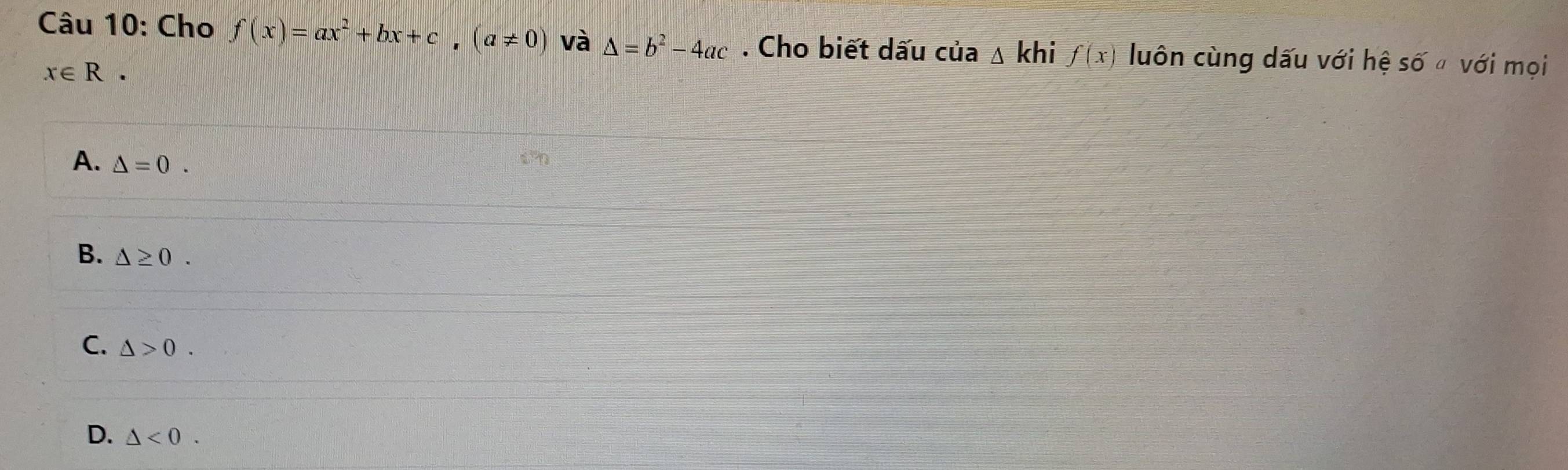 Cho f(x)=ax^2+bx+c, (a!= 0) và Delta =b^2-4ac. Cho biết dấu của △ khi f(x) luôn cùng dấu với hệ số " với mọi
x∈ R.
A. △ =0.
B. △ ≥ 0.
C. △ >0.
D. △ <0</tex>.