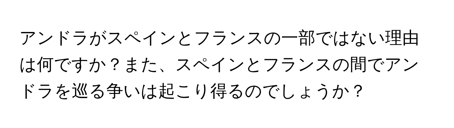 アンドラがスペインとフランスの一部ではない理由は何ですか？また、スペインとフランスの間でアンドラを巡る争いは起こり得るのでしょうか？