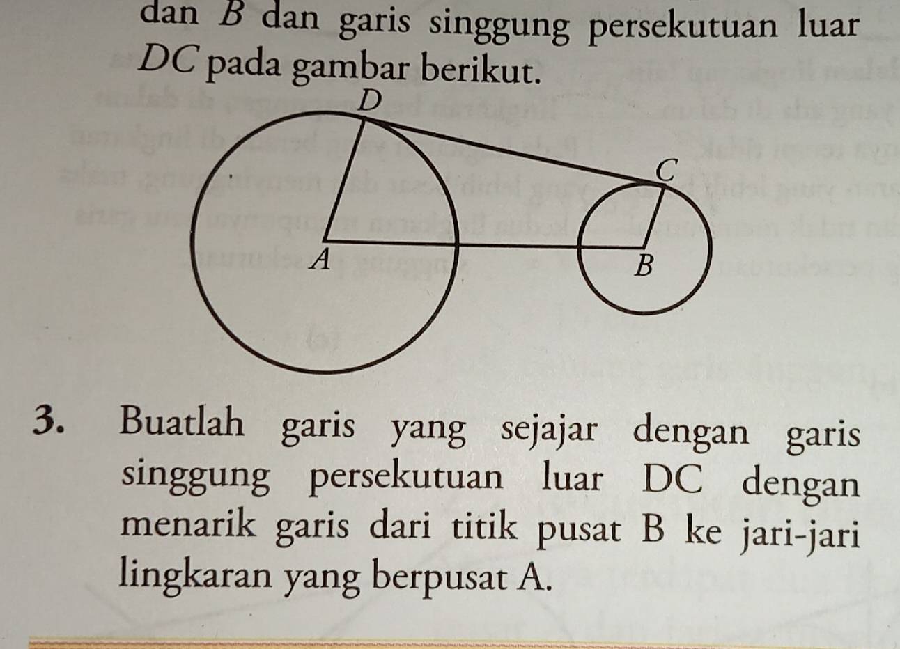 dan B dan garis singgung persekutuan luar
DC pada gambar berikut. 
3. Buatlah garis yang sejajar dengan garis 
singgung persekutuan luar DC dengan 
menarik garis dari titik pusat B ke jari-jari 
lingkaran yang berpusat A.