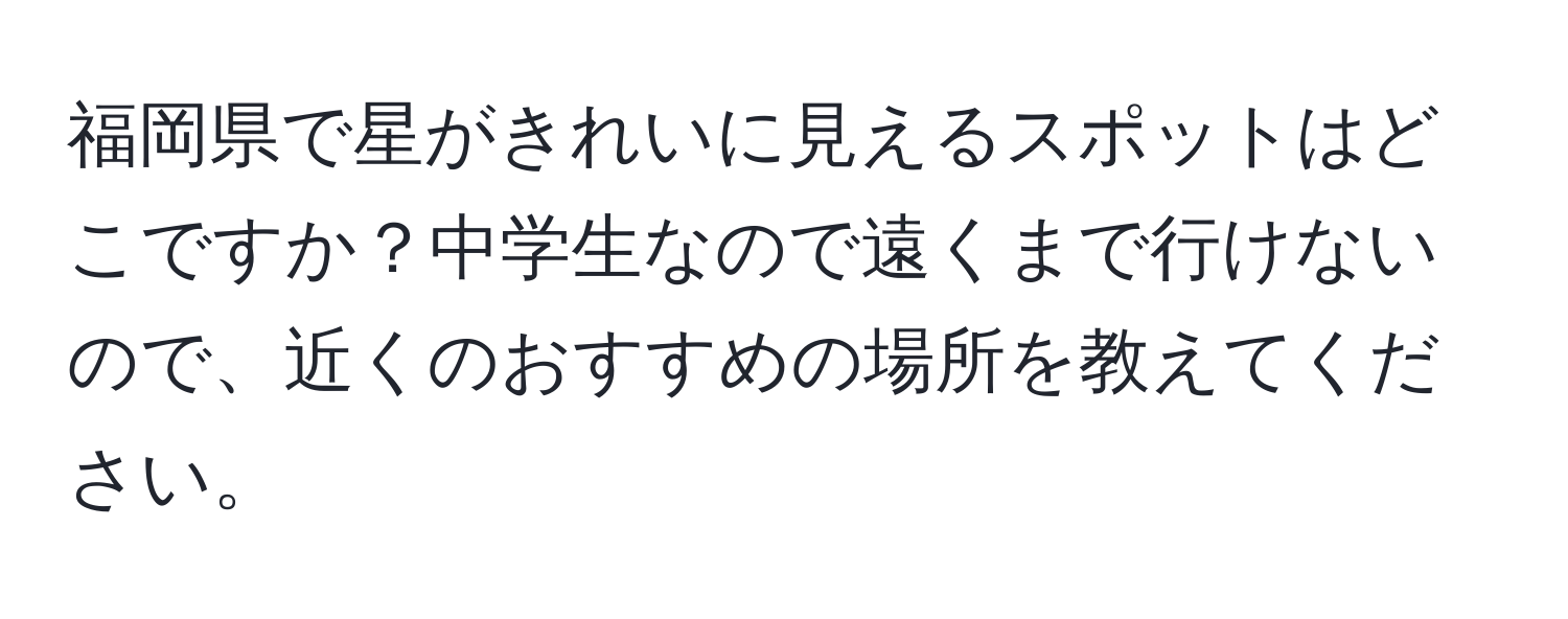 福岡県で星がきれいに見えるスポットはどこですか？中学生なので遠くまで行けないので、近くのおすすめの場所を教えてください。