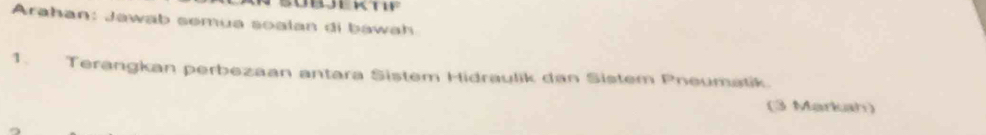 Arahan: Jawab semua soalan di bawah 
1. Terangkan perbezaan antara Sistem Hidraulik dan Sistem Pneumatik. 
(3 Markah)