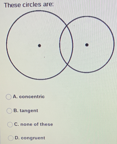 These circles are:
A. concentric
B. tangent
C. none of these
D. congruent