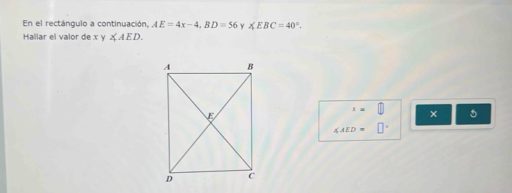 En el rectángulo a continuación, AE=4x-4, BD=56 y ∠ EBC=40°. 
Hallar el valor de x y ∠ AED.
x=□ × 5
∠ AED=□°