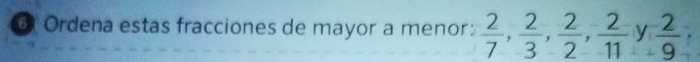 Ordena estas fracciones de mayor a menor:  2/7 ,  2/3 ,  2/2 ,  2/11 ,  2/9 ,
