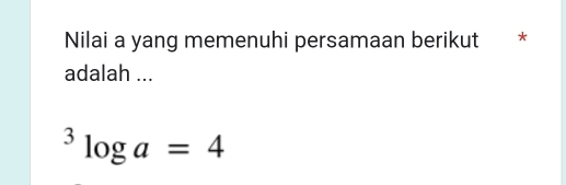 Nilai a yang memenuhi persamaan berikut * 
adalah ...
^3log a=4