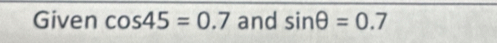 Given cos 45=0.7 and sin θ =0.7