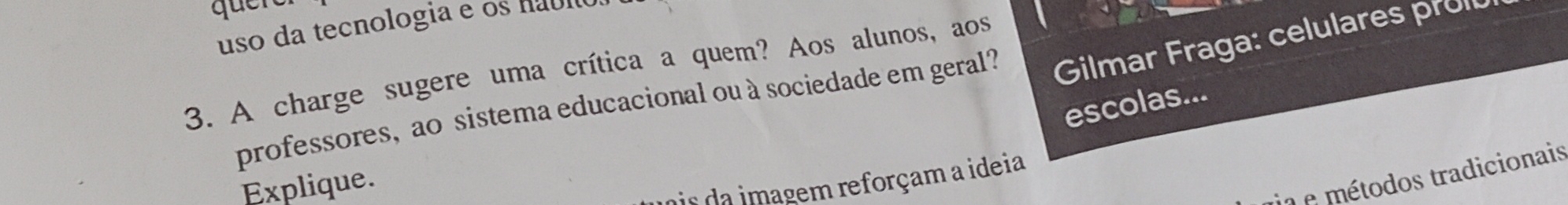 quere 
uso da tecnologia e os hábl 
3. A charge sugere uma crítica a quem? Aos alunos, aos 
professores, ao sistema educacional ou à sociedade em geral? Gilmar Fraga: celulares proi 
escolas... 
Explique. 
in e métodos tradicionais 
ais da imagem reforçam a ideia