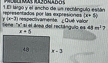 PRÜBLEMÃS RAZONADOS
1.El largo y el ancho de un rectángulo están
representados por las expresiones (x+5)
y(x-3) respectivamente. ¿Qué valor
tiene ''x' si el área del rectángulo es 48m^2 ?