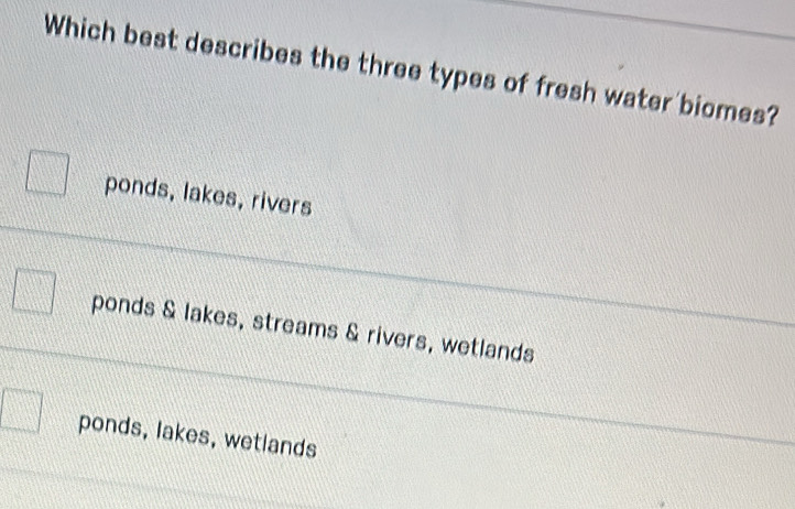 Which best describes the three types of fresh water biomes?
ponds, lakes, rivers
ponds & lakes, streams & rivers, wetlands
ponds, lakes, wetlands