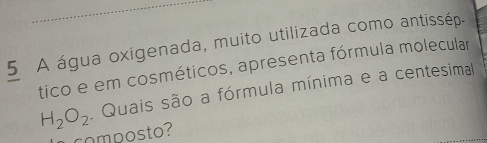 A água oxigenada, muito utilizada como antissép- 
tico e em cosméticos, apresenta fórmula molecular
H_2O_2. Quais são a fórmula mínima e a centesimal 
composto?