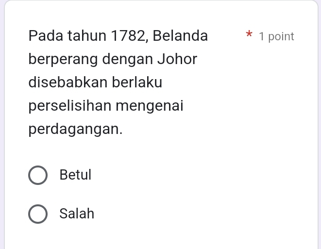 Pada tahun 1782, Belanda * 1 point
berperang dengan Johor
disebabkan berlaku
perselisihan mengenai
perdagangan.
Betul
Salah