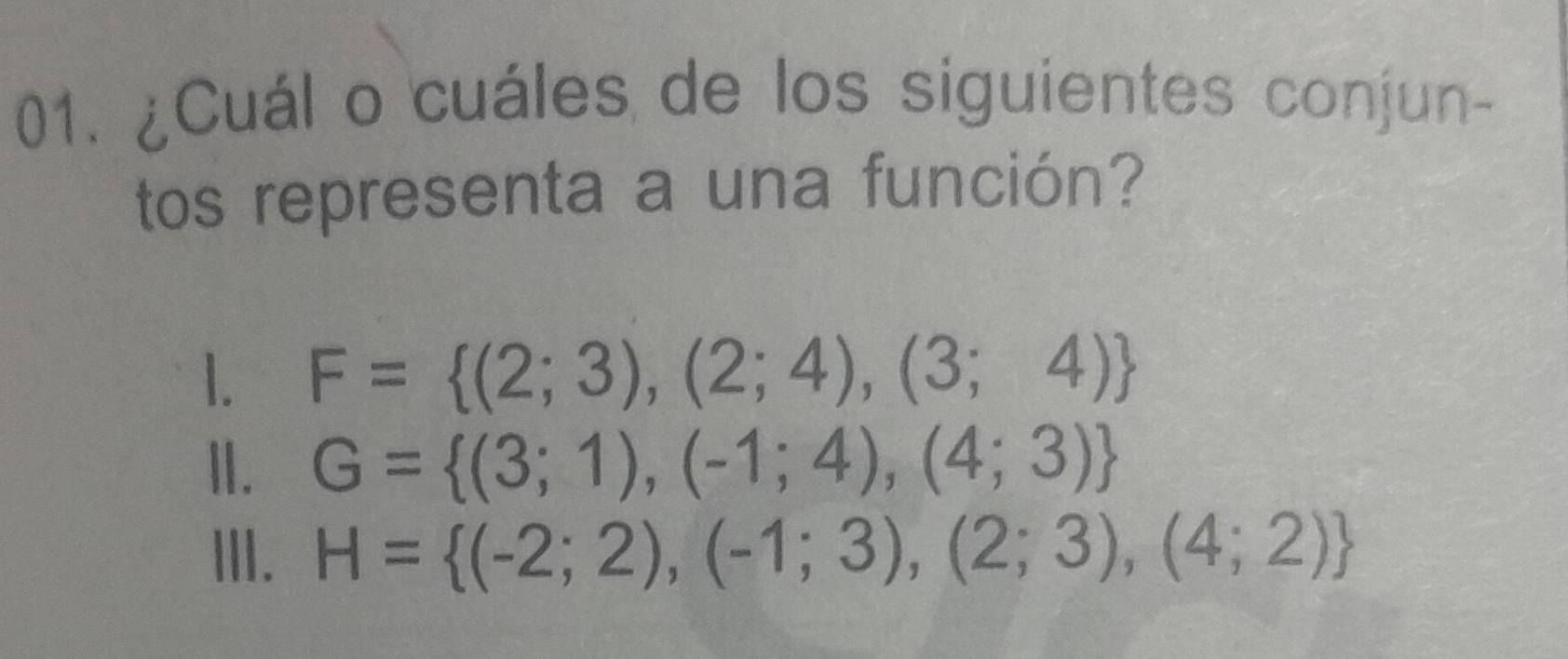 ¿Cuál o cuáles de los siguientes conjun-
tos representa a una función?
1. F= (2;3),(2;4),(3;4)
Ⅱ. G= (3;1),(-1;4),(4;3)
III. H= (-2;2),(-1;3),(2;3),(4;2)